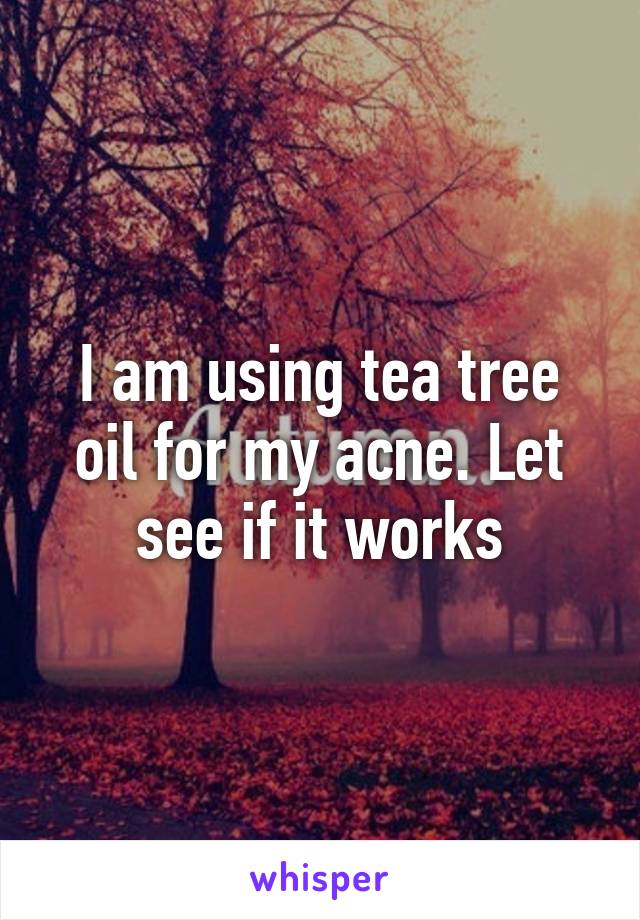 I am using tea tree oil for my acne. Let see if it works