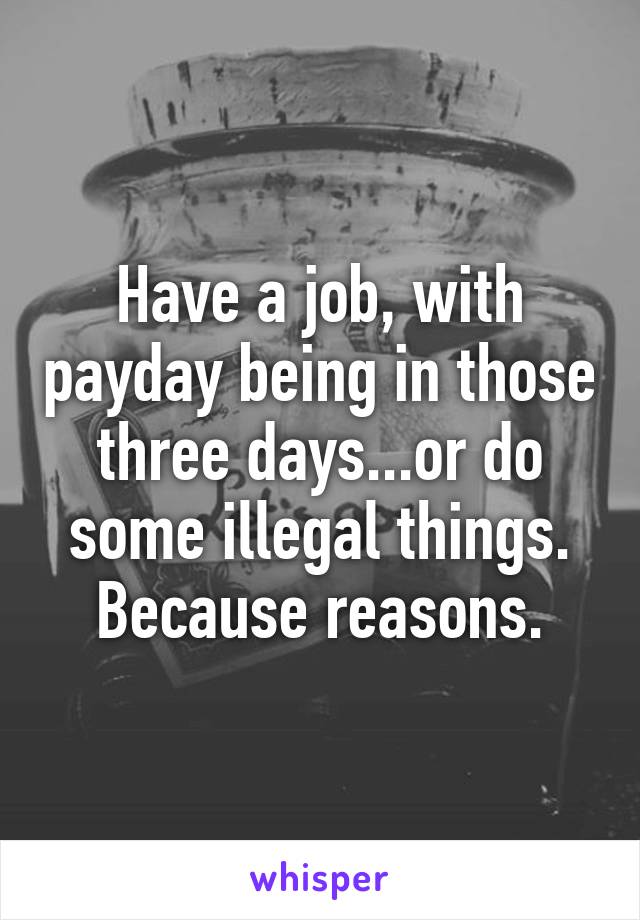 Have a job, with payday being in those three days...or do some illegal things. Because reasons.