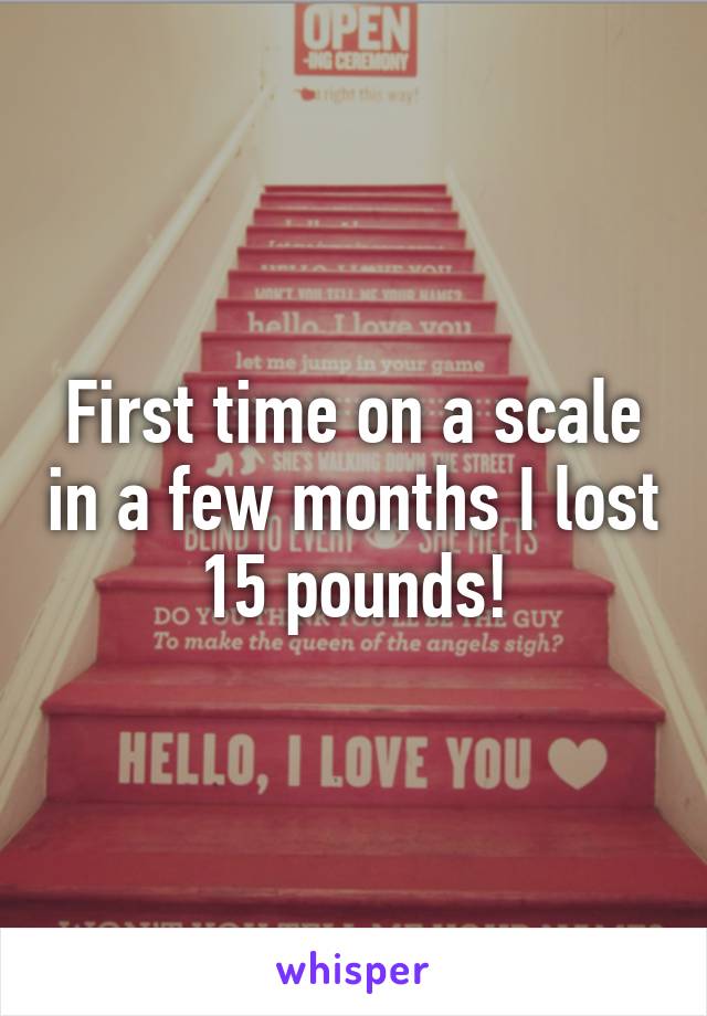 First time on a scale in a few months I lost 15 pounds!