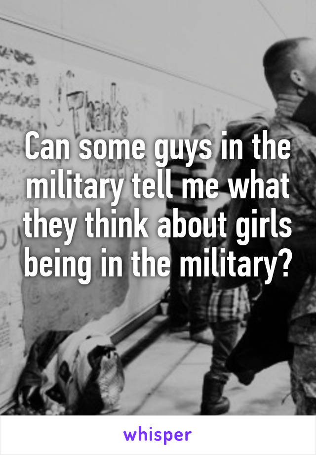 Can some guys in the military tell me what they think about girls being in the military? 