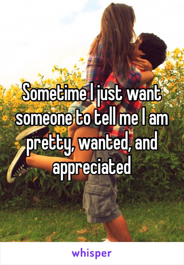 Sometime I just want someone to tell me I am pretty, wanted, and appreciated