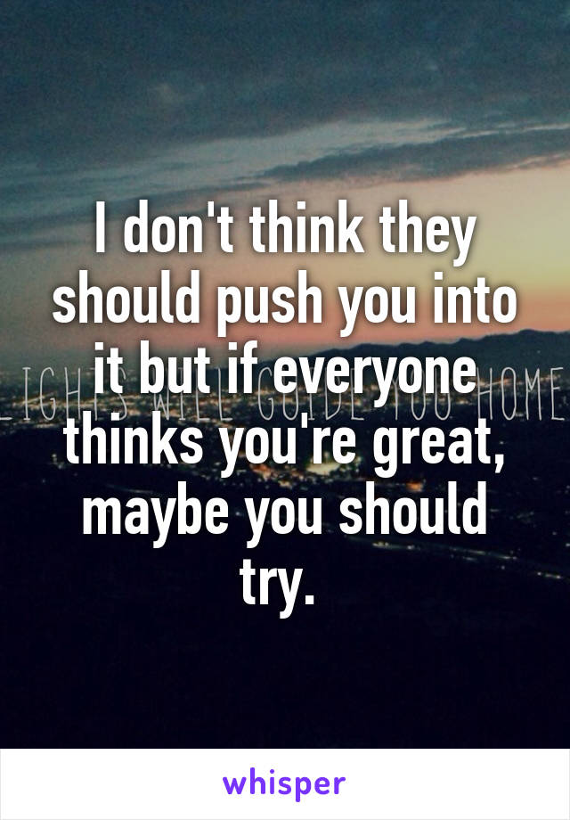 I don't think they should push you into it but if everyone thinks you're great, maybe you should try. 