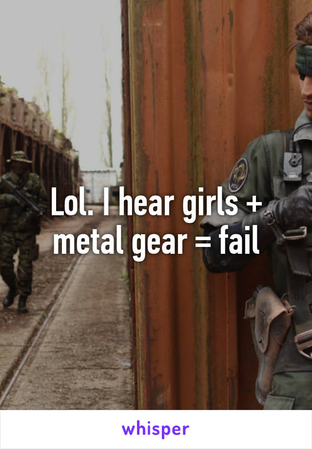 Lol. I hear girls + metal gear = fail