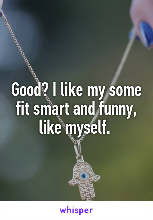 Good? I like my some fit smart and funny, like myself. 