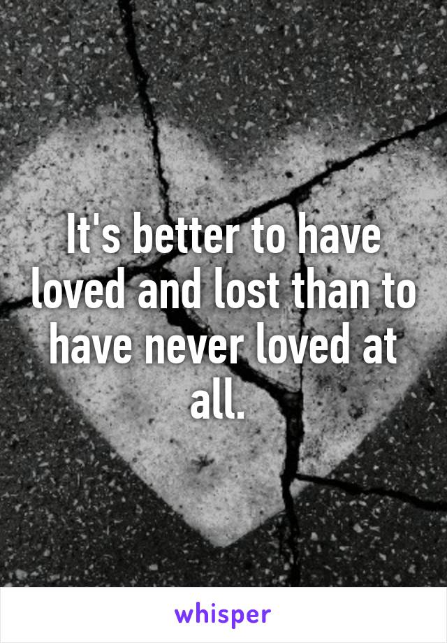 It's better to have loved and lost than to have never loved at all. 