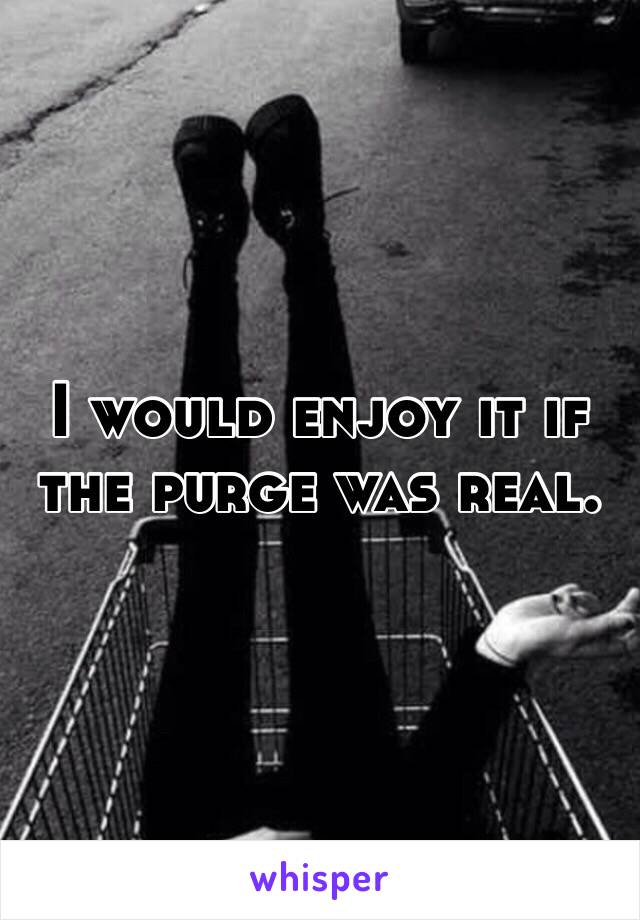I would enjoy it if the purge was real. 