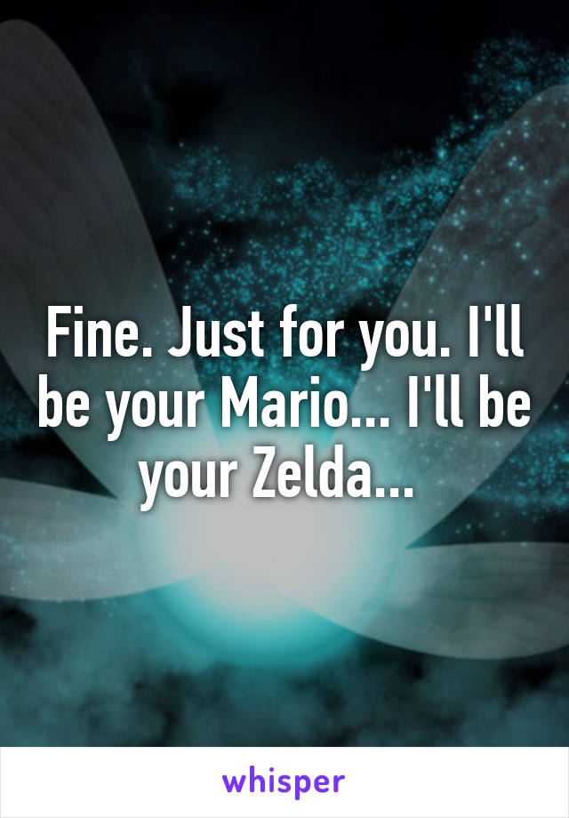 Fine. Just for you. I'll be your Mario... I'll be your Zelda... 