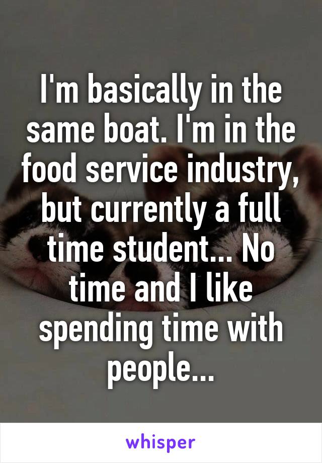 I'm basically in the same boat. I'm in the food service industry, but currently a full time student... No time and I like spending time with people...