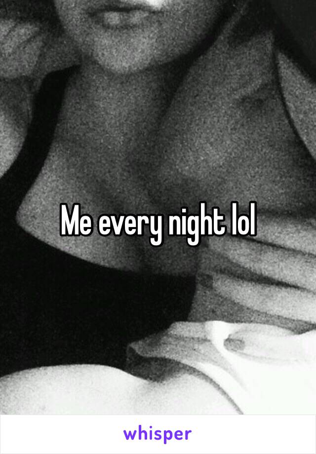 Me every night lol