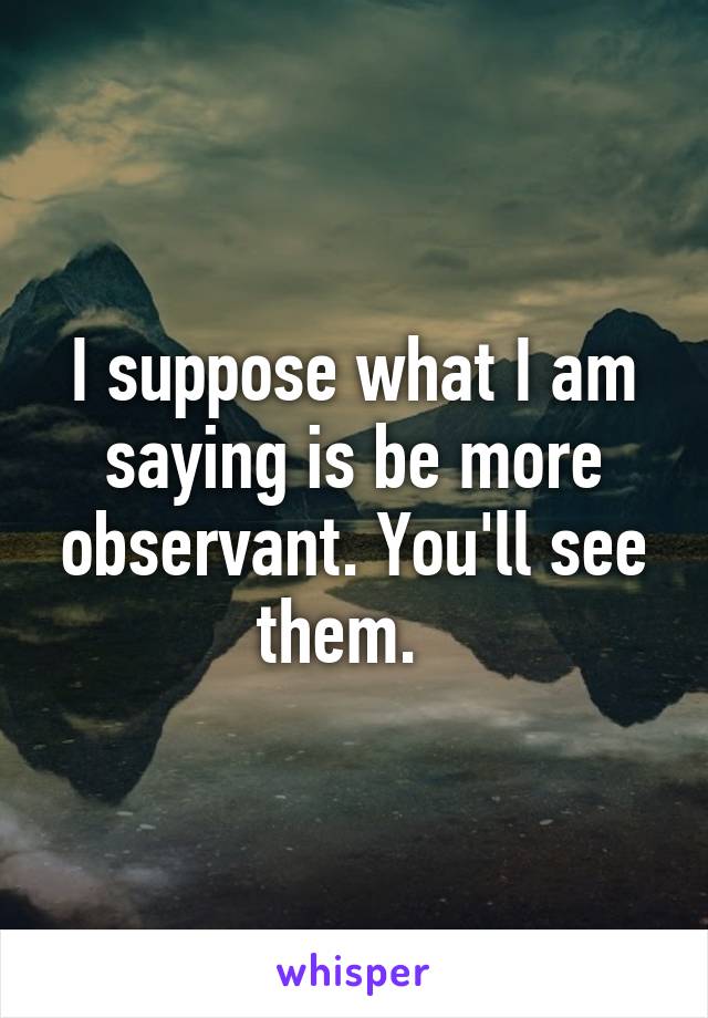 I suppose what I am saying is be more observant. You'll see them.  