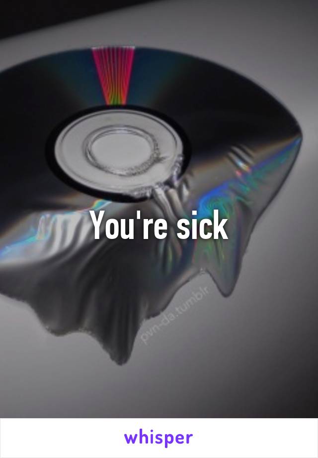 You're sick