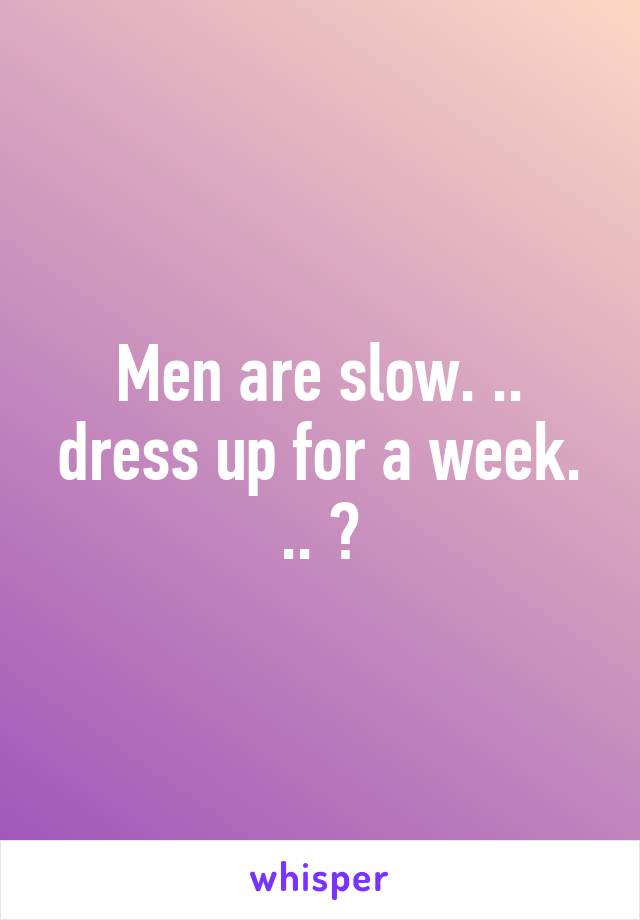 Men are slow. .. dress up for a week. .. 😉