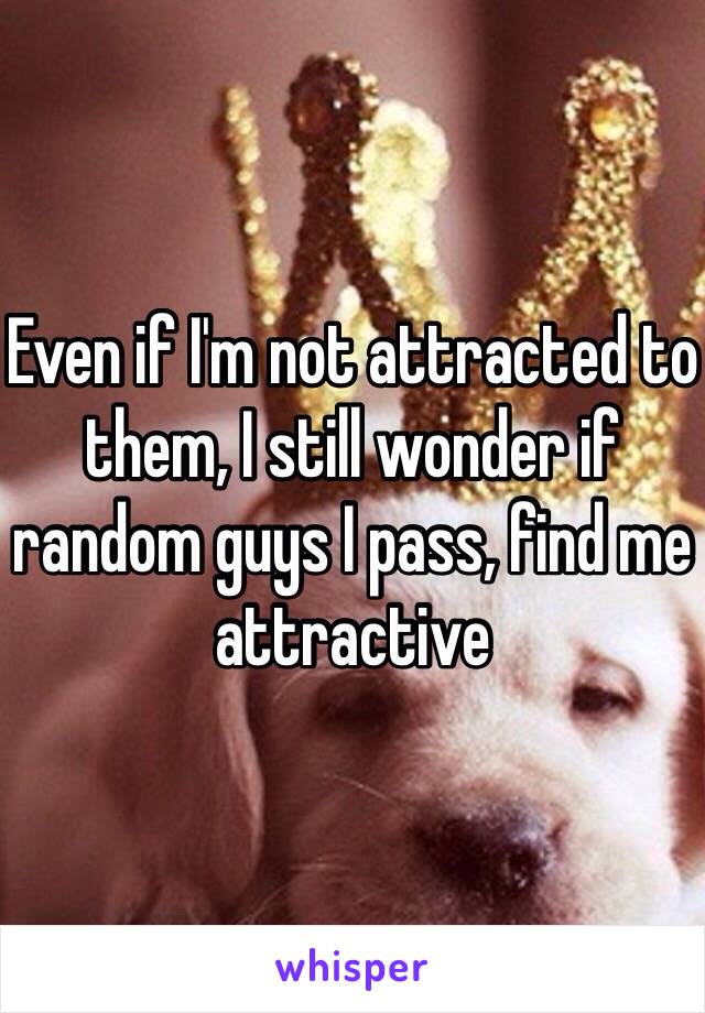 Even if I'm not attracted to them, I still wonder if random guys I pass, find me attractive 