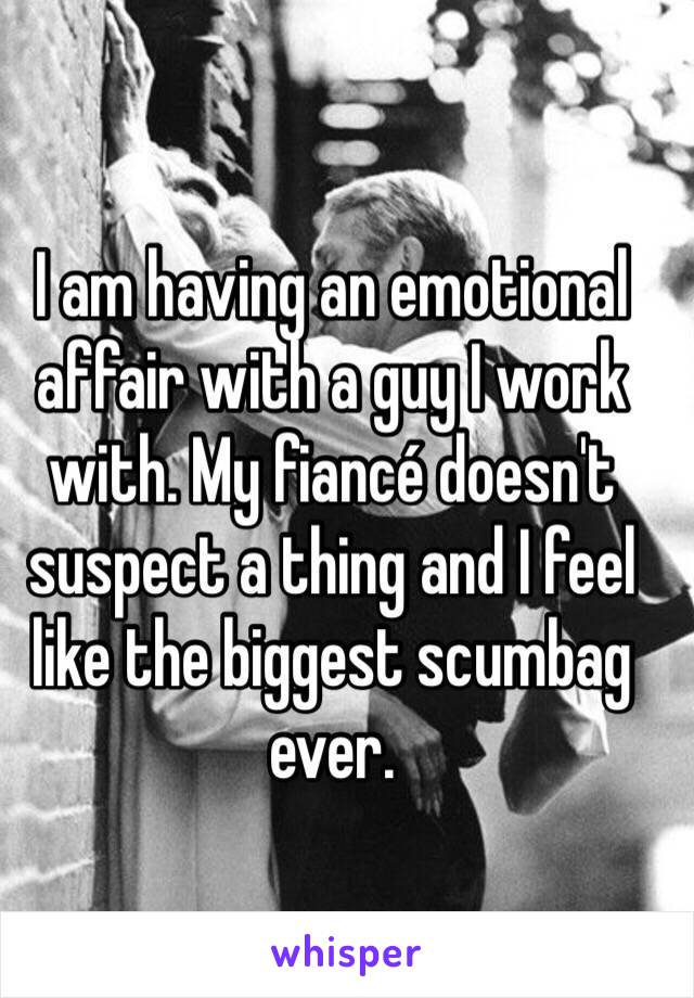 I am having an emotional affair with a guy I work with. My fiancé doesn't suspect a thing and I feel like the biggest scumbag ever.