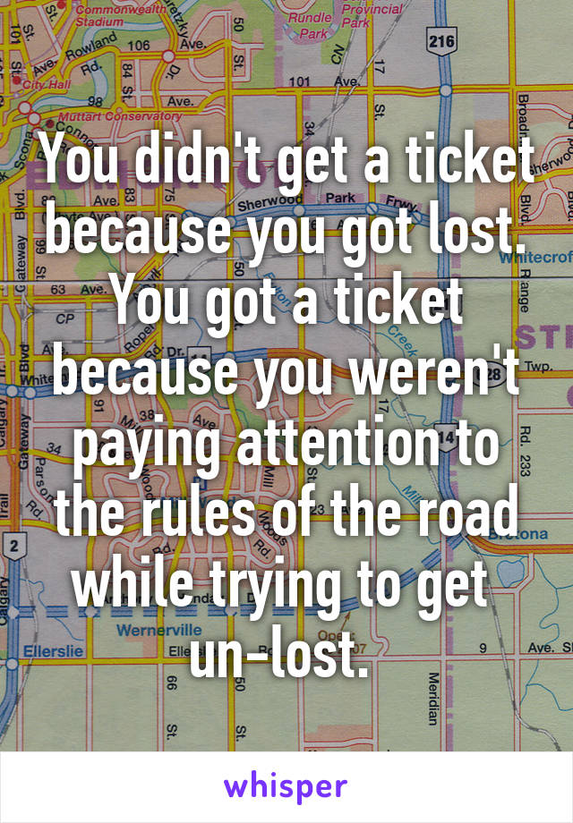 You didn't get a ticket because you got lost. You got a ticket because you weren't paying attention to the rules of the road while trying to get 
un-lost. 