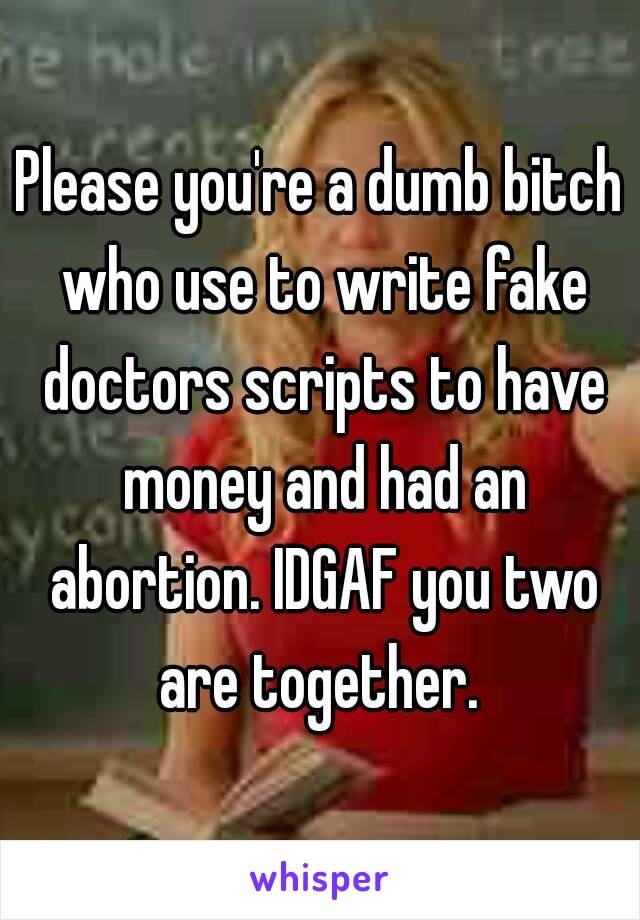 Please you're a dumb bitch who use to write fake doctors scripts to have money and had an abortion. IDGAF you two are together. 