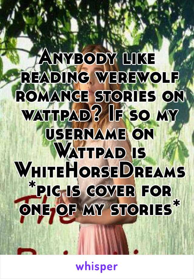 Anybody like reading werewolf romance stories on wattpad? If so my username on Wattpad is WhiteHorseDreams *pic is cover for one of my stories*
