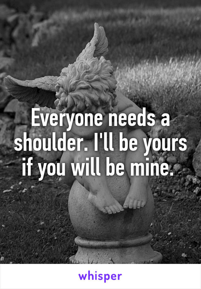 Everyone needs a shoulder. I'll be yours if you will be mine. 
