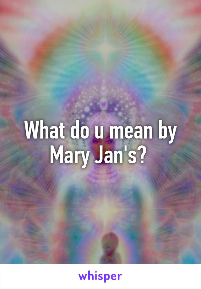 What do u mean by Mary Jan's? 