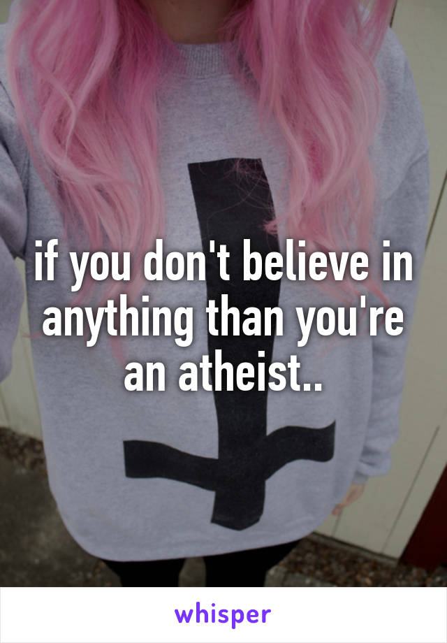 if you don't believe in anything than you're an atheist..