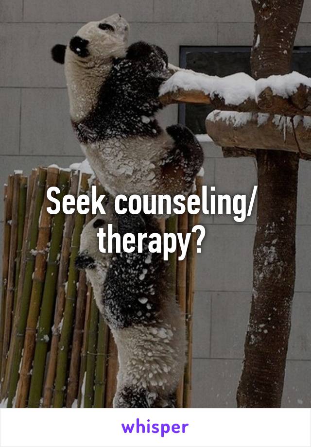 Seek counseling/  therapy? 