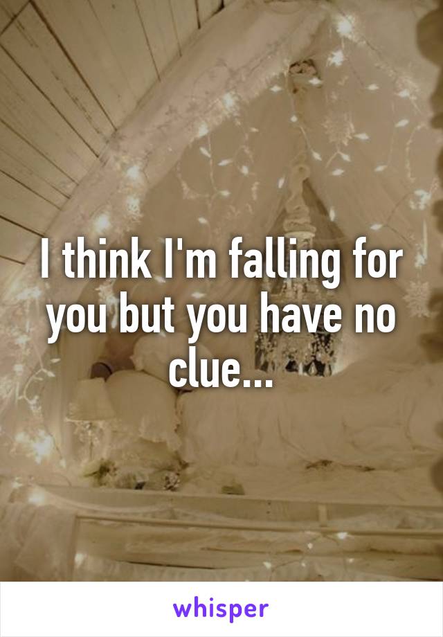 I think I'm falling for you but you have no clue...
