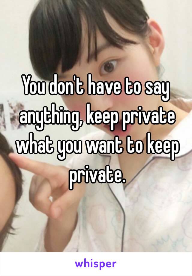 You don't have to say anything, keep private what you want to keep private.