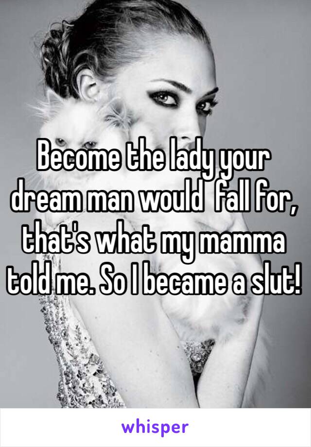 Become the lady your dream man would  fall for, that's what my mamma told me. So I became a slut!