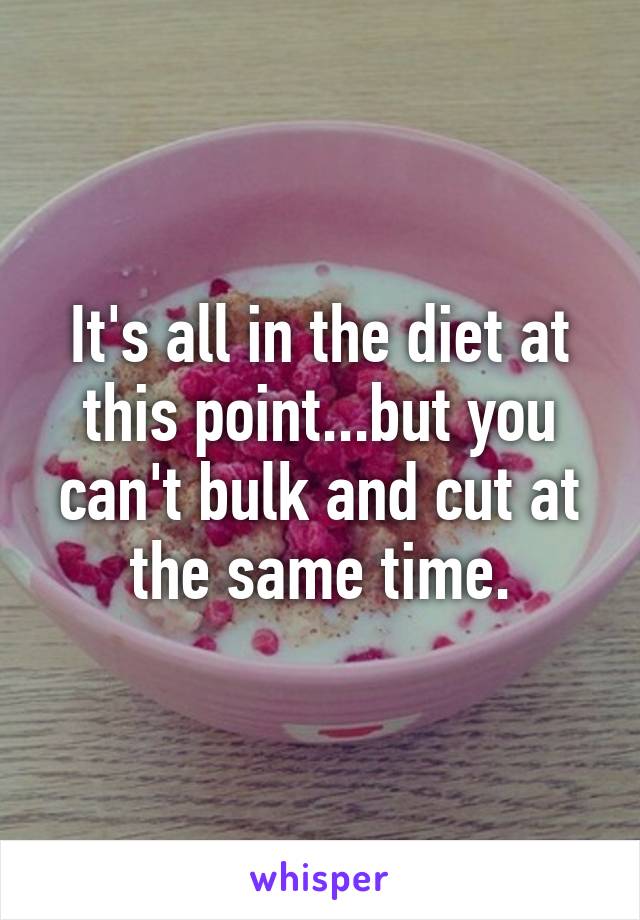 It's all in the diet at this point...but you can't bulk and cut at the same time.