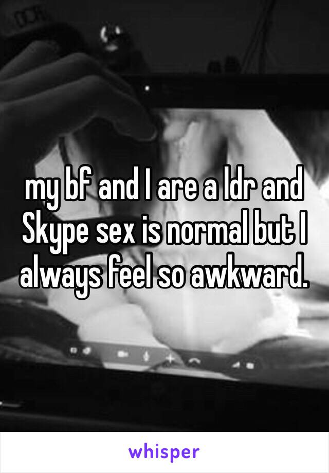 my bf and I are a ldr and Skype sex is normal but I always feel so awkward. 