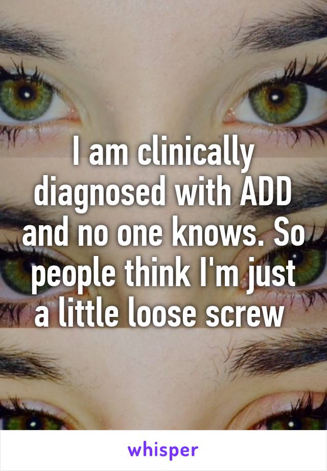 I am clinically diagnosed with ADD and no one knows. So people think I'm just a little loose screw 