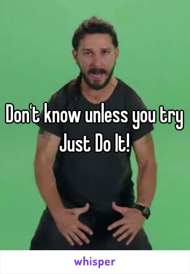 Don't know unless you try
Just Do It!