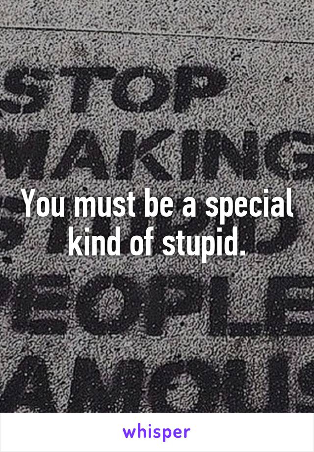 You must be a special kind of stupid.