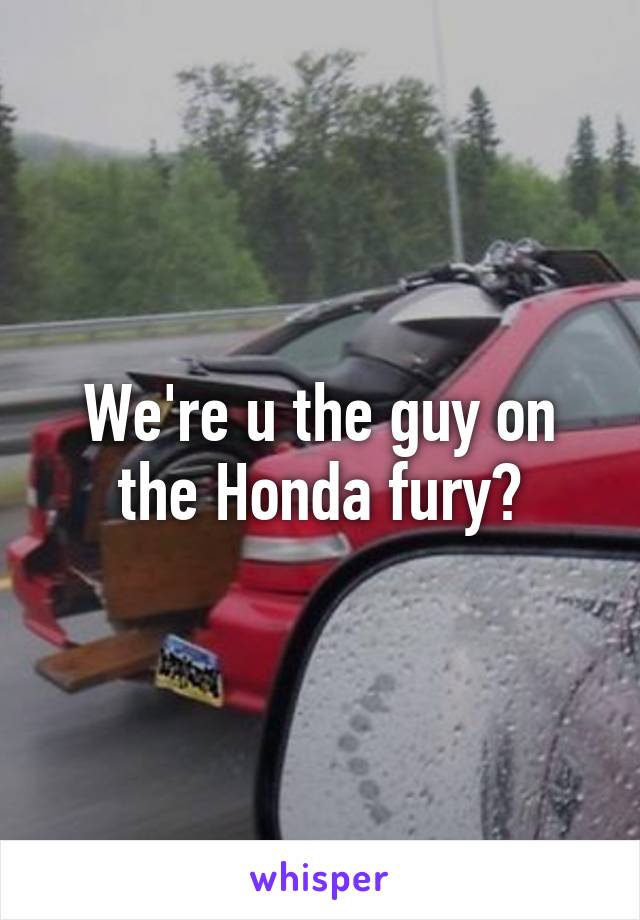 We're u the guy on the Honda fury?