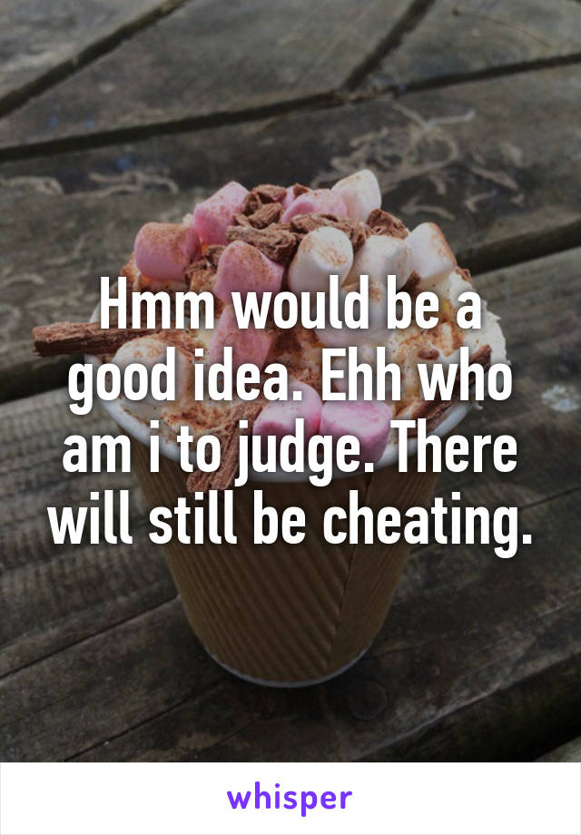 Hmm would be a good idea. Ehh who am i to judge. There will still be cheating.