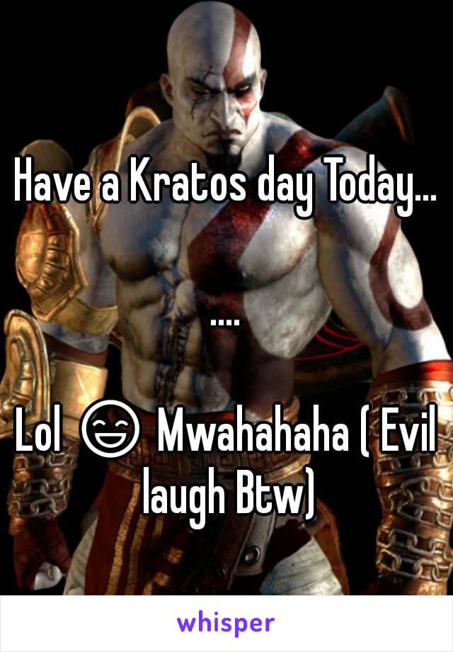 
Have a Kratos day Today...

....

Lol 😄 Mwahahaha ( Evil laugh Btw)