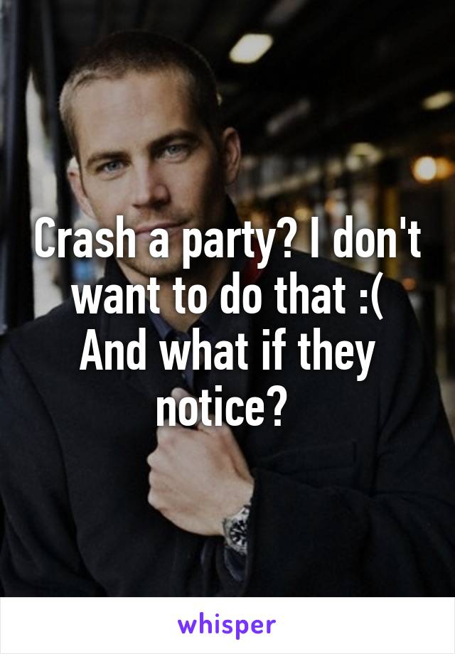 Crash a party? I don't want to do that :(
And what if they notice? 