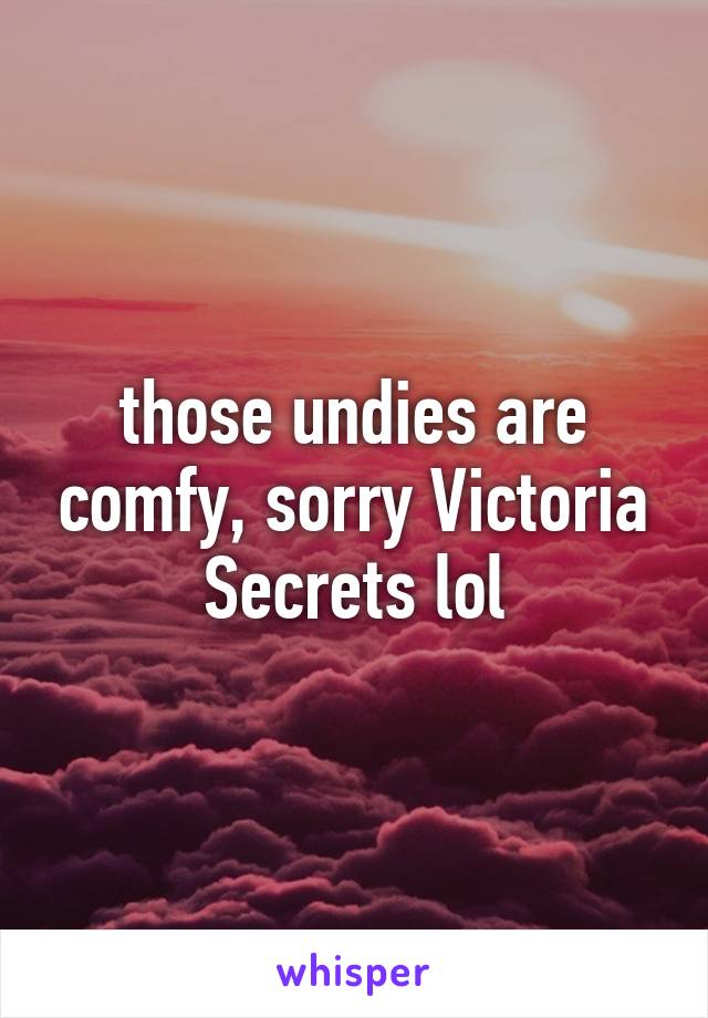 those undies are comfy, sorry Victoria Secrets lol