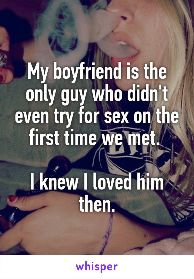My boyfriend is the only guy who didn't even try for sex on the first time we met. 

I knew I loved him then.