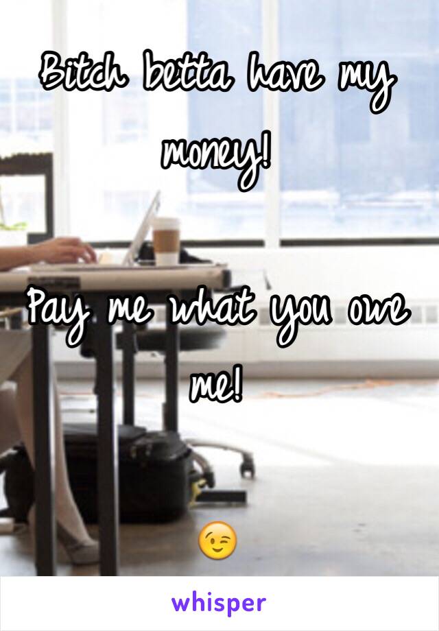 Bitch betta have my money! 

Pay me what you owe me! 

😉