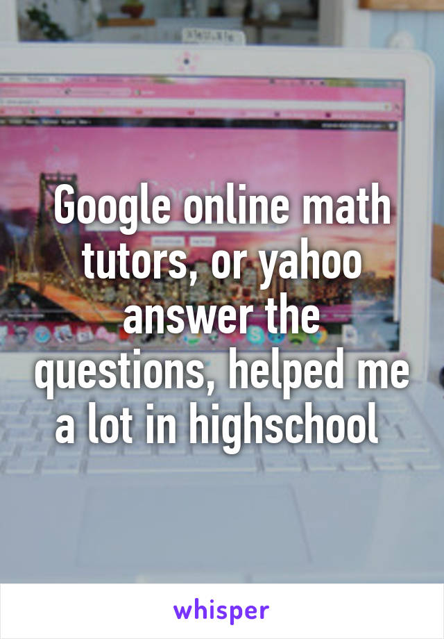 Google online math tutors, or yahoo answer the questions, helped me a lot in highschool 