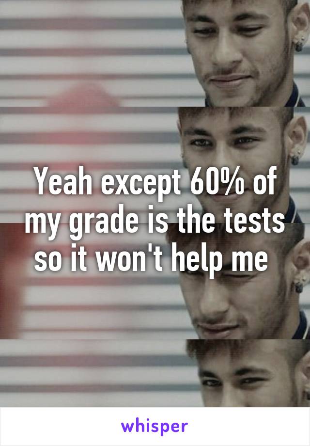 Yeah except 60% of my grade is the tests so it won't help me 