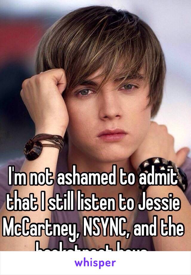 I'm not ashamed to admit that I still listen to Jessie McCartney, NSYNC, and the backstreet boys. 