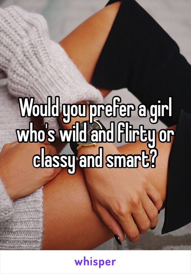 Would you prefer a girl who's wild and flirty or classy and smart?