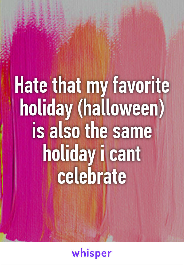 Hate that my favorite holiday (halloween) is also the same holiday i cant celebrate