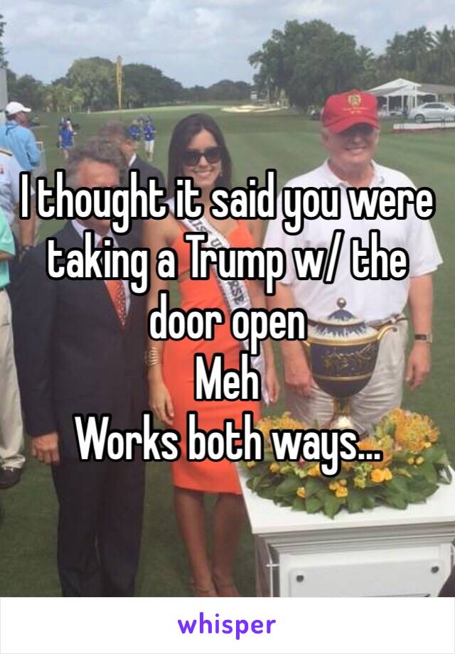 I thought it said you were taking a Trump w/ the door open 
Meh 
Works both ways...