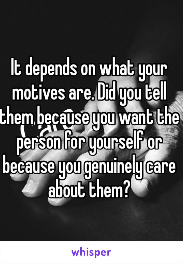 It depends on what your motives are. Did you tell them because you want the person for yourself or because you genuinely care about them?