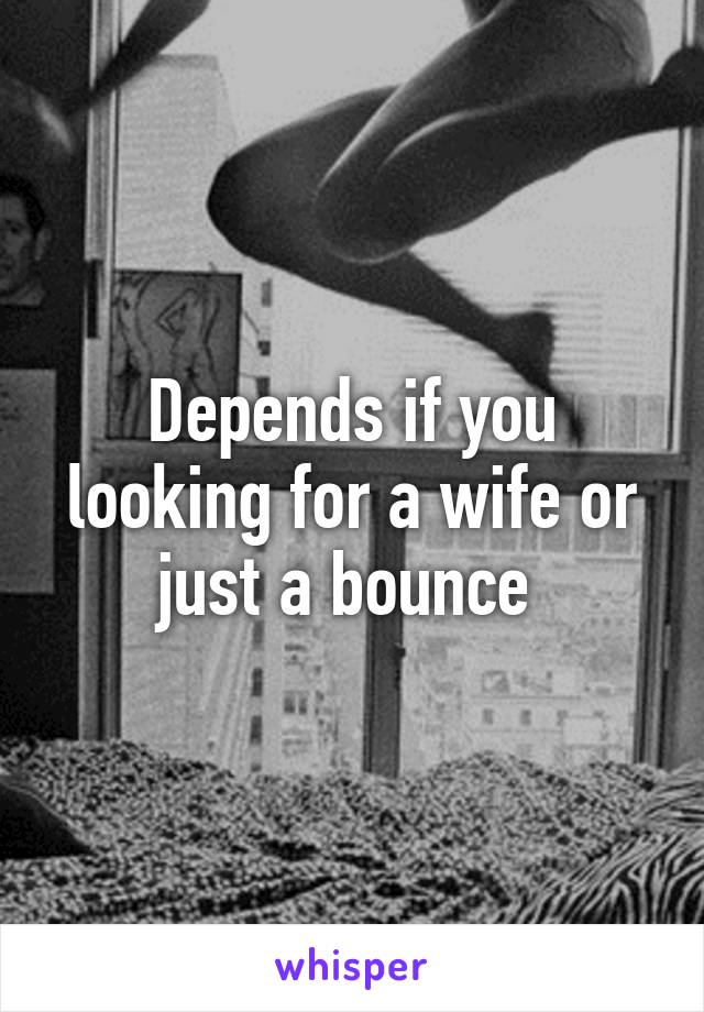 Depends if you looking for a wife or just a bounce 