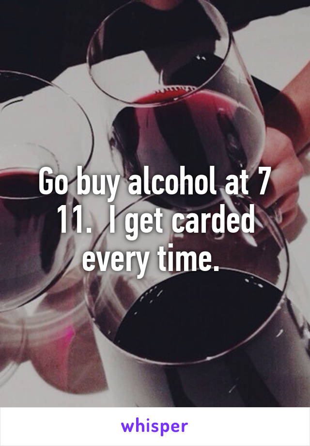 Go buy alcohol at 7 11.  I get carded every time. 