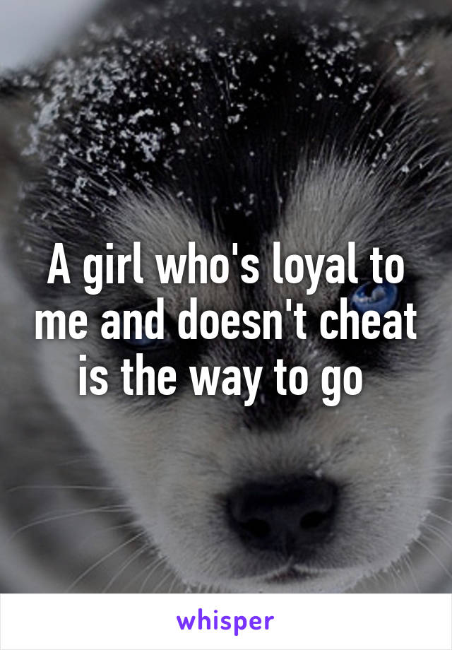 A girl who's loyal to me and doesn't cheat is the way to go 